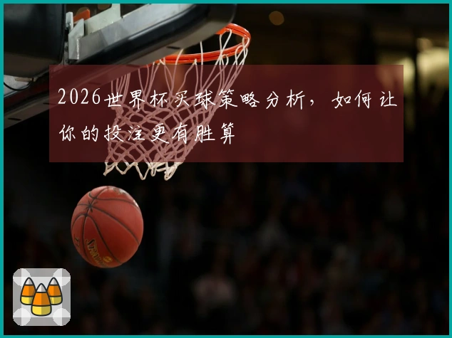 2026世界杯买球策略分析，如何让你的投注更有胜算