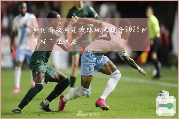 如何有效利用滚球玩法提升2026世界杯下注收益