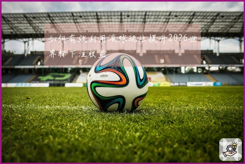 如何有效利用滚球玩法提升2026世界杯下注收益