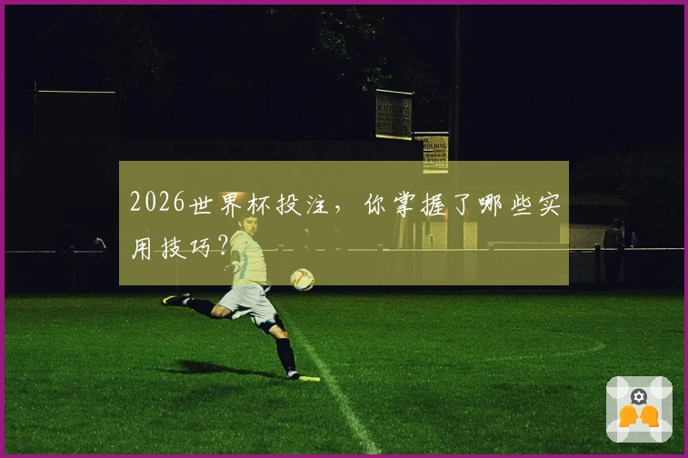 2026世界杯投注，你掌握了哪些实用技巧？
