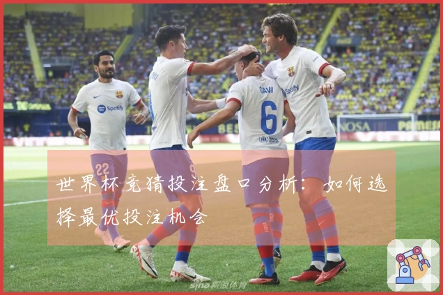 世界杯竞猜投注盘口分析：如何选择最优投注机会