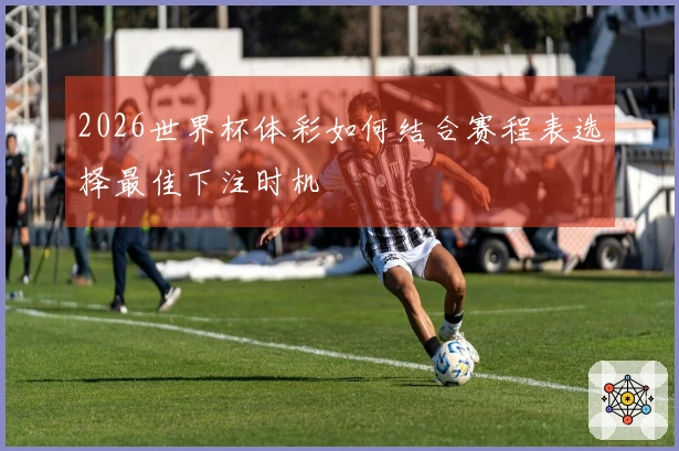 2026世界杯体彩如何结合赛程表选择最佳下注时机