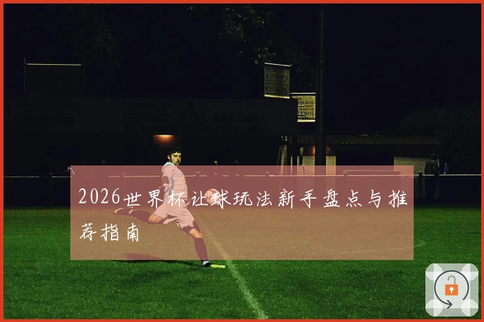 2026世界杯让球玩法新手盘点与推荐指南