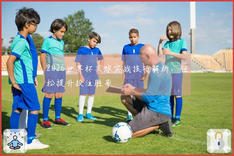 2026世界杯买球实战技巧解析，轻松提升投注胜率