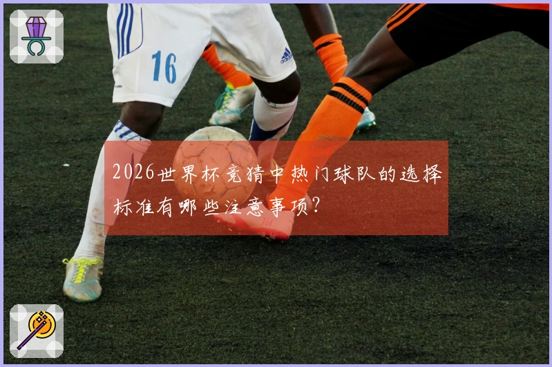 2026世界杯竞猜中热门球队的选择标准有哪些注意事项？