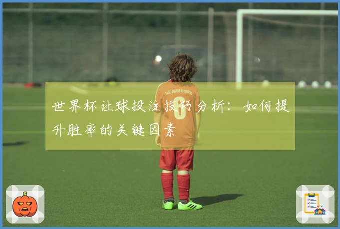 世界杯让球投注技巧分析：如何提升胜率的关键因素