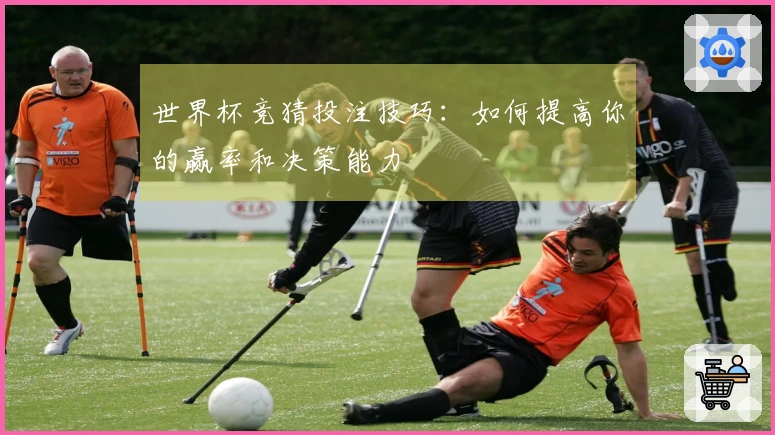 世界杯竞猜投注技巧：如何提高你的赢率和决策能力