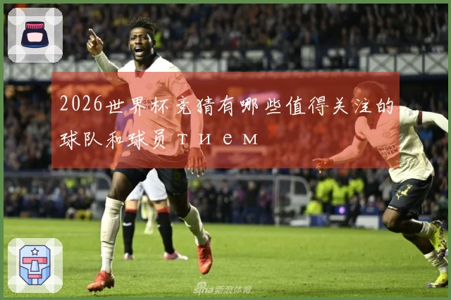 2026世界杯竞猜有哪些值得关注的球队和球员тием