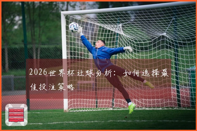 2026世界杯让球分析：如何选择最佳投注策略