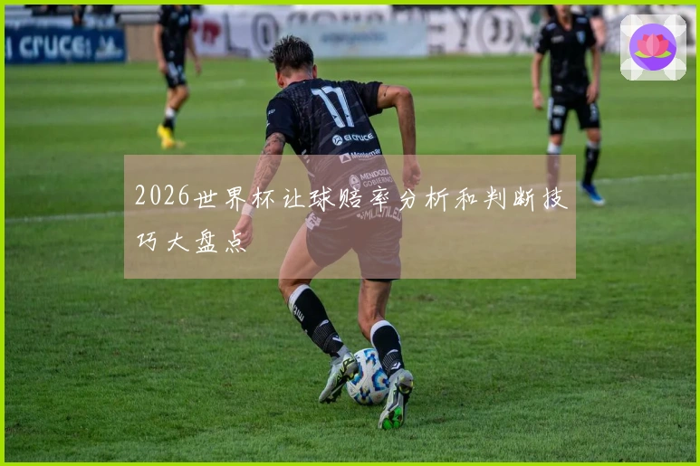 2026世界杯让球赔率分析和判断技巧大盘点