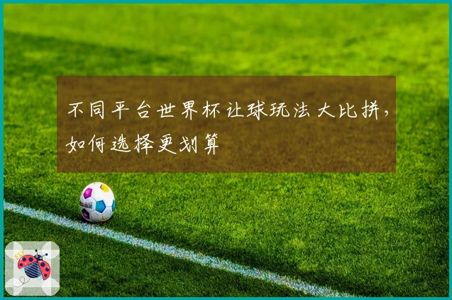 不同平台世界杯让球玩法大比拼，如何选择更划算