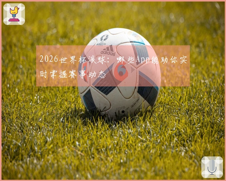 2026世界杯滚球：哪些App能助你实时掌握赛事动态