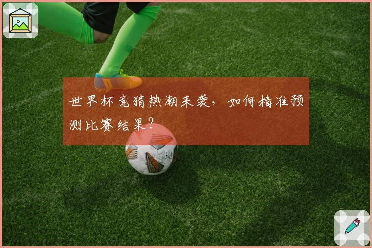 世界杯竞猜热潮来袭，如何精准预测比赛结果？