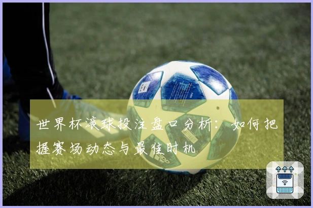 世界杯滚球投注盘口分析：如何把握赛场动态与最佳时机