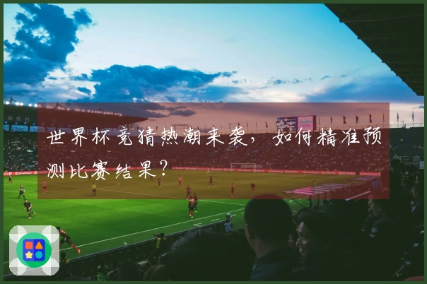 世界杯竞猜热潮来袭，如何精准预测比赛结果？