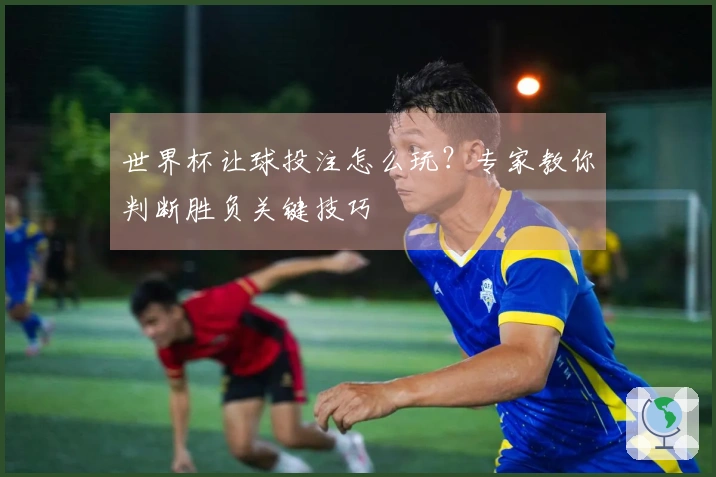 世界杯让球投注怎么玩？专家教你判断胜负关键技巧