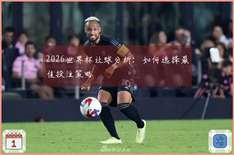 2026世界杯让球分析：如何选择最佳投注策略