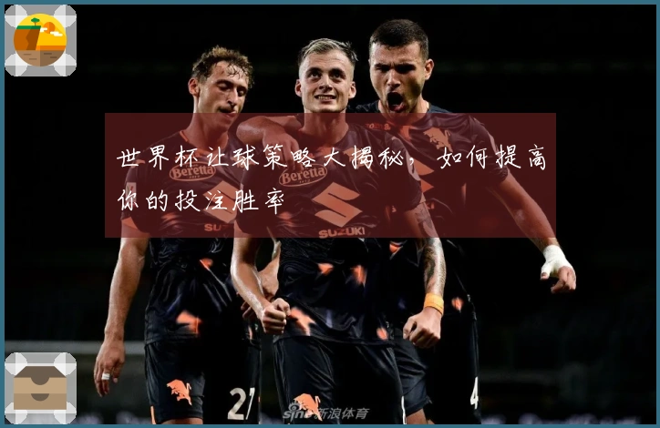 世界杯让球策略大揭秘，如何提高你的投注胜率