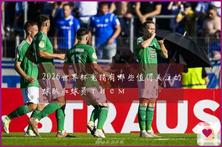 2026世界杯竞猜有哪些值得关注的球队和球员тием