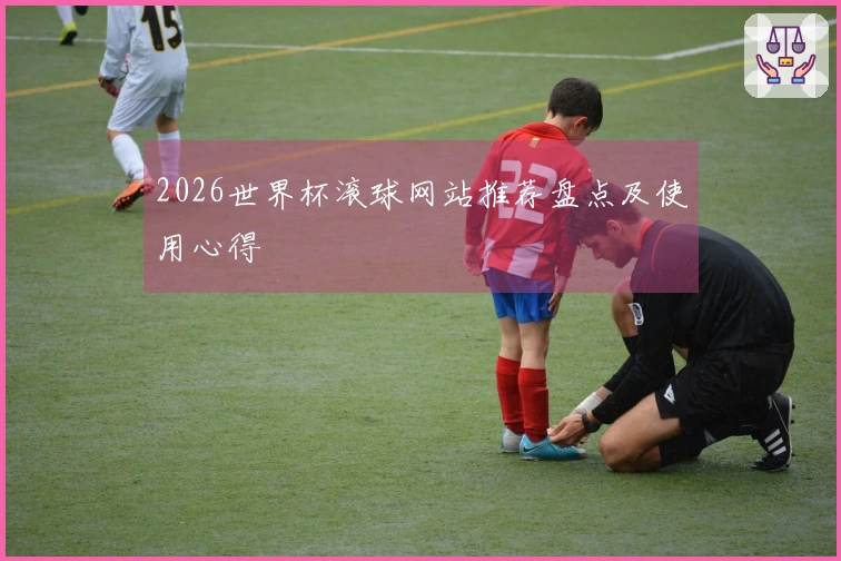 2026世界杯滚球网站推荐盘点及使用心得