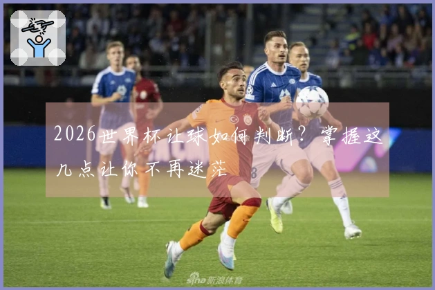 2026世界杯让球如何判断？掌握这几点让你不再迷茫