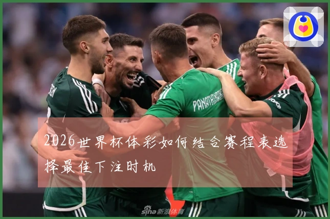 2026世界杯体彩如何结合赛程表选择最佳下注时机
