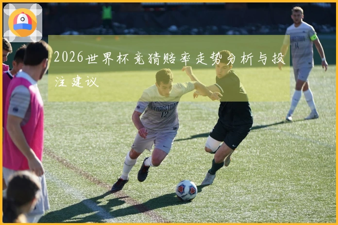 2026世界杯竞猜赔率走势分析与投注建议