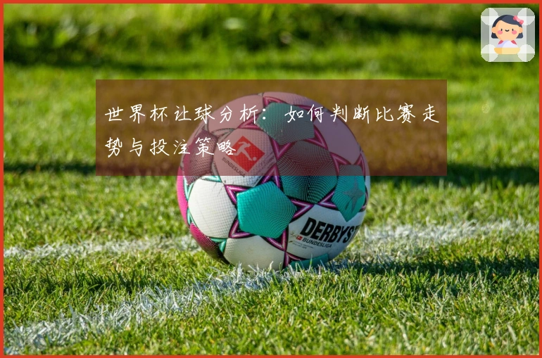 世界杯让球分析:如何判断比赛走势与投注策略