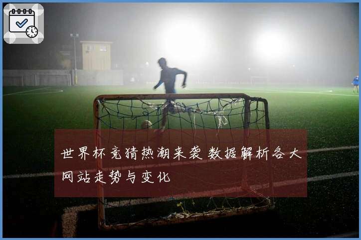世界杯竞猜热潮来袭 数据解析各大网站走势与变化