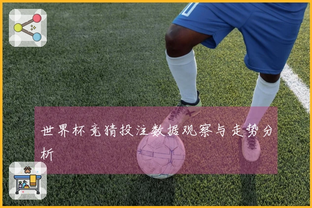 世界杯竞猜投注数据观察与走势分析