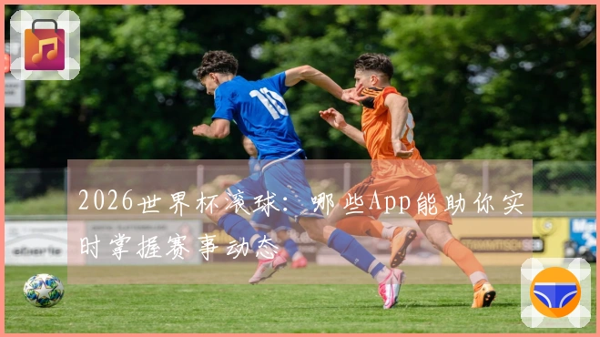 2026世界杯滚球：哪些App能助你实时掌握赛事动态