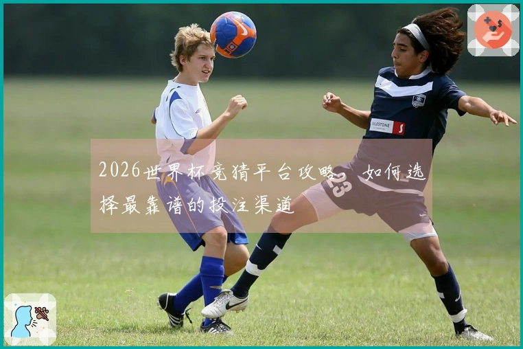2026世界杯竞猜平台攻略，如何选择最靠谱的投注渠道