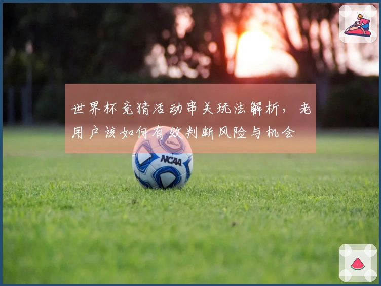 世界杯竞猜活动串关玩法解析，老用户该如何有效判断风险与机会