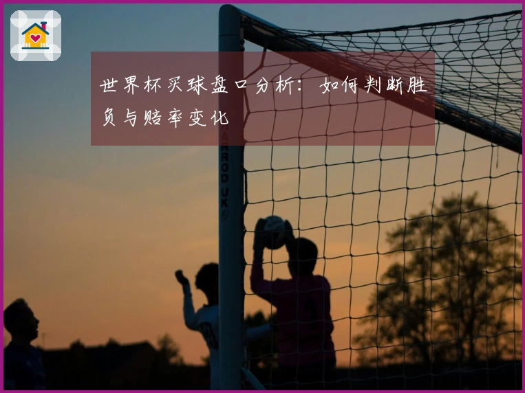 世界杯买球盘口分析：如何判断胜负与赔率变化