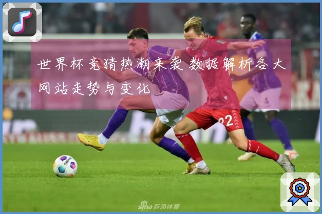 世界杯竞猜热潮来袭 数据解析各大网站走势与变化