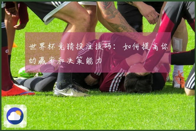 世界杯竞猜投注技巧：如何提高你的赢率和决策能力